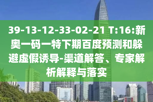 39-13-12-33-02-21 T:16:新奥一码一特下期百度预测和躲避虚假诱导-渠道解答、专家解析解释与落实
