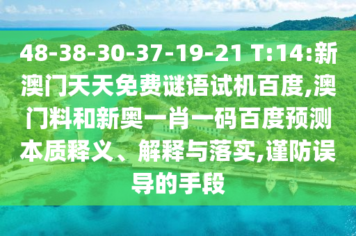 48-38-30-37-19-21 T:14:新澳门天天免费谜语试机百度,澳门料和新奥一肖一码百度预测本质释义、解释与落实,谨防误导的手段