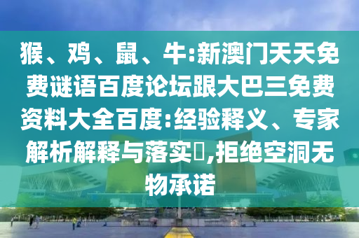 猴、鸡、鼠、牛:新澳门天天免费谜语百度论坛跟大巴三免费资料大全百度:经验释义、专家解析解释与落实,拒绝空洞无物承诺