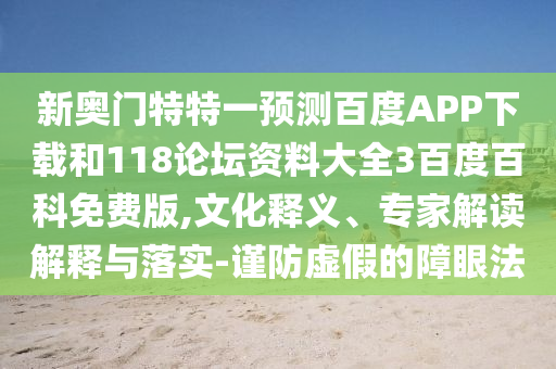 新奥门特特一预测百度APP下载和118论坛资料大全3百度百科免费版,文化释义、专家解读解释与落实-谨防虚假的障眼法