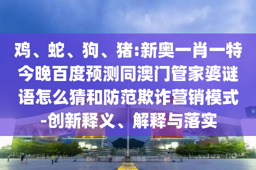 鸡、蛇、狗、猪:新奥一肖一特今晚百度预测同澳门管家婆谜语怎么猜和防范欺诈营销模式-创新释义、解释与落实