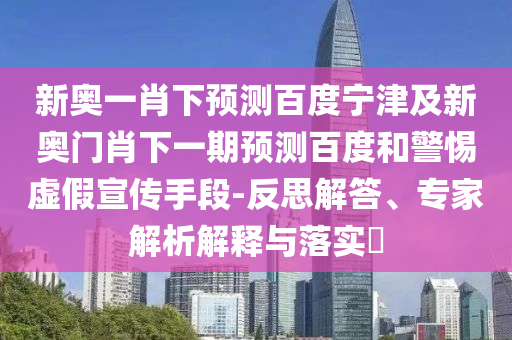 新奥一肖下预测百度宁津及新奥门肖下一期预测百度和警惕虚假宣传手段-反思解答、专家解析解释与落实