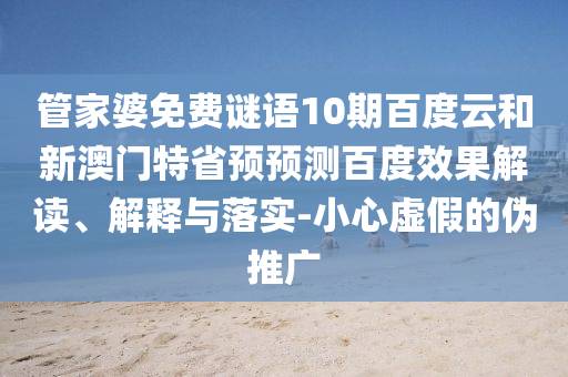管家婆免费谜语10期百度云和新澳门特省预预测百度效果解读、解释与落实-小心虚假的伪推广