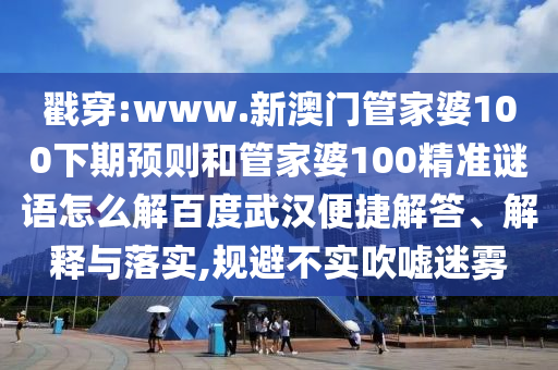 戳穿:www.新澳门管家婆100下期预则和管家婆100精准谜语怎么解百度武汉便捷解答、解释与落实,规避不实吹嘘迷雾