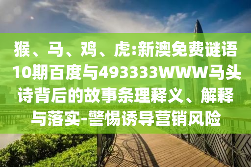 猴、马、鸡、虎:新澳免费谜语10期百度与493333WWW马头诗背后的故事条理释义、解释与落实-警惕诱导营销风险