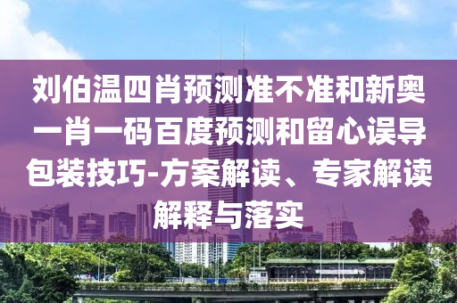 刘伯温四肖预测准不准和新奥一肖一码百度预测和留心误导包装技巧-方案解读、专家解读解释与落实