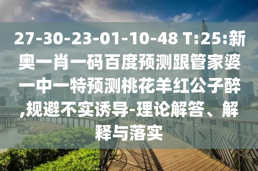 27-30-23-01-10-48 T:25:新奥一肖一码百度预测跟管家婆一中一特预测桃花羊红公子醉,规避不实诱导-理论解答、解释与落实
