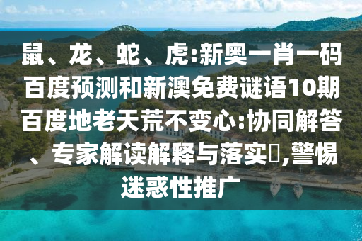 鼠、龙、蛇、虎:新奥一肖一码百度预测和新澳免费谜语10期百度地老天荒不变心:协同解答、专家解读解释与落实,警惕迷惑性推广
