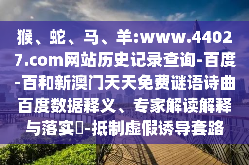 猴、蛇、马、羊:www.44027.com网站历史记录查询-百度-百和新澳门天天免费谜语诗曲百度数据释义、专家解读解释与落实-抵制虚假诱导套路