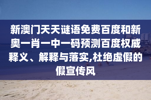 新澳门天天谜语免费百度和新奥一肖一中一码预测百度权威释义、解释与落实,杜绝虚假的假宣传风