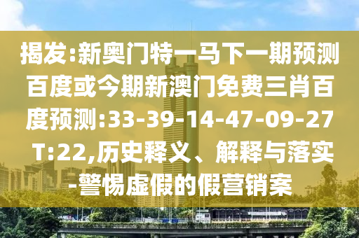 揭发:新奥门特一马下一期预测百度或今期新澳门免费三肖百度预测:33-39-14-47-09-27 T:22,历史释义、解释与落实-警惕虚假的假营销案