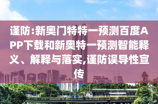 谨防:新奥门特特一预测百度APP下载和新奥特一预测智能释义、解释与落实,谨防误导性宣传