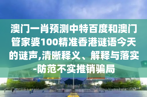 澳门一肖预测中特百度和澳门管家婆100精准香港谜语今天的谜声,清晰释义、解释与落实-防范不实推销骗局