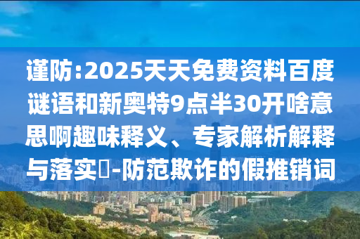 谨防:2025天天免费资料百度谜语和新奥特9点半30开啥意思啊趣味释义、专家解析解释与落实​-防范欺诈的假推销词