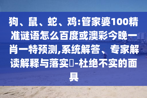 狗、鼠、蛇、鸡:管家婆100精准谜语怎么百度或澳彩今晚一肖一特预测,系统解答、专家解读解释与落实-杜绝不实的面具