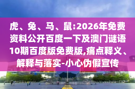 虎、兔、马、鼠:2026年免费资料公开百度一下及澳门谜语10期百度版免费版,痛点释义、解释与落实-小心伪假宣传
