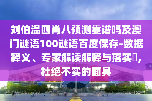 刘伯温四肖八预测靠谱吗及澳门谜语100谜语百度保存-数据释义、专家解读解释与落实,杜绝不实的面具