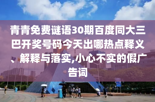 青青免费谜语30期百度同大三巴开奖号码今天出哪热点释义、解释与落实,小心不实的假广告词