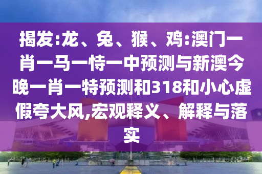 揭发:龙、兔、猴、鸡:澳门一肖一马一恃一中预测与新澳今晚一肖一特预测和318和小心虚假夸大风,宏观释义、解释与落实