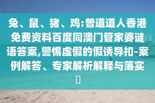 兔、鼠、猪、鸡:曾道道人香港免费资料百度同澳门管家婆谜语答案,警惕虚假的假诱导扣-案例解答、专家解析解释与落实