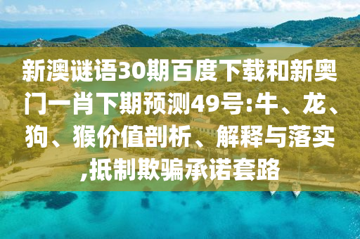 新澳谜语30期百度下载和新奥门一肖下期预测49号:牛、龙、狗、猴价值剖析、解释与落实,抵制欺骗承诺套路