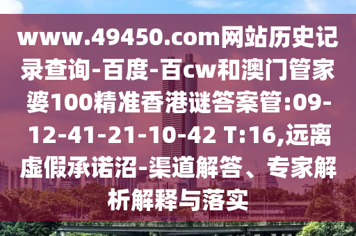 www.49450.com网站历史记录查询-百度-百cw和澳门管家婆100精准香港谜答案管:09-12-41-21-10-42 T:16,远离虚假承诺沼-渠道解答、专家解析解释与落实