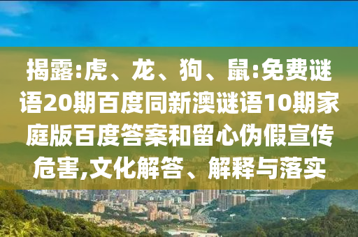 揭露:虎、龙、狗、鼠:免费谜语20期百度同新澳谜语10期家庭版百度答案和留心伪假宣传危害,文化解答、解释与落实