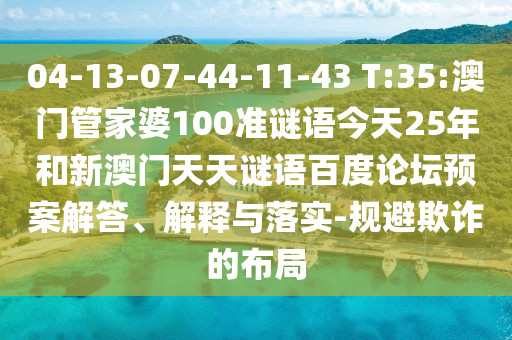 04-13-07-44-11-43 T:35:澳门管家婆100准谜语今天25年和新澳门天天谜语百度论坛预案解答、解释与落实-规避欺诈的布局