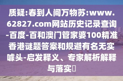 质疑:春到人间万物苏:www.62827.com网站历史记录查询-百度-百和澳门管家婆100精准香港谜题答案和规避有名无实噱头-启发释义、专家解析解释与落实