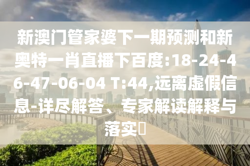 新澳门管家婆下一期预测和新奥特一肖直播下百度:18-24-46-47-06-04 T:44,远离虚假信息-详尽解答、专家解读解释与落实