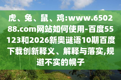 虎、兔、鼠、鸡:www.650288.com网站如何使用-百度55123和2026新奥谜语10期百度下载创新释义、解释与落实,规避不实的幌子