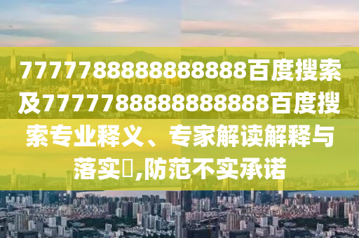 7777788888888888百度搜索及7777788888888888百度搜索专业释义、专家解读解释与落实,防范不实承诺
