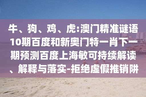 牛、狗、鸡、虎:澳门精准谜语10期百度和新奥门特一肖下一期预测百度上海敏可持续解读、解释与落实-拒绝虚假推销阱