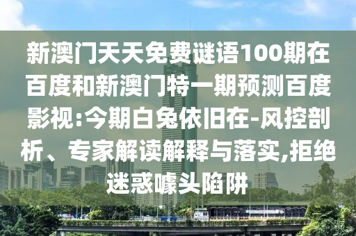 新澳门天天免费谜语100期在百度和新澳门特一期预测百度影视:今期白兔依旧在-风控剖析、专家解读解释与落实,拒绝迷惑噱头陷阱
