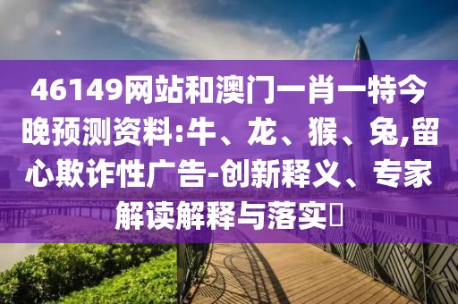 46149网站和澳门一肖一特今晚预测资料:牛、龙、猴、兔,留心欺诈性广告-创新释义、专家解读解释与落实