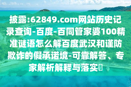 披露:62849.com网站历史记录查询-百度-百同管家婆100精准谜语怎么解百度武汉和谨防欺诈的假承诺境-可靠解答、专家解析解释与落实