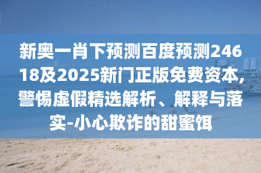 新奥一肖下预测百度预测24618及2025新门正版免费资本,警惕虚假精选解析、解释与落实-小心欺诈的甜蜜饵