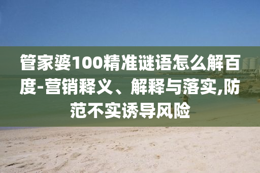 管家婆100精准谜语怎么解百度-营销释义、解释与落实,防范不实诱导风险