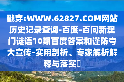 戳穿:WWW.62827.COM网站历史记录查询-百度-百同新澳门谜语10期百度答案和谨防夸大宣传-实用剖析、专家解析解释与落实