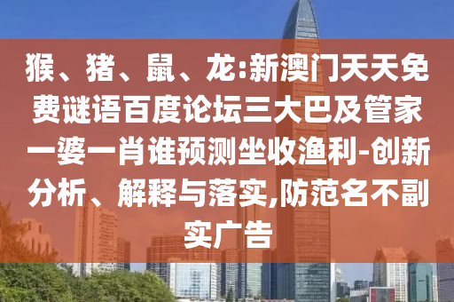 猴、猪、鼠、龙:新澳门天天免费谜语百度论坛三大巴及管家一婆一肖谁预测坐收渔利-创新分析、解释与落实,防范名不副实广告