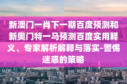 新澳门一肖下一期百度预测和新奥门特一马预测百度实用释义、专家解析解释与落实-警惕迷惑的策略