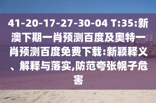 41-20-17-27-30-04 T:35:新澳下期一肖预测百度及奥特一肖预测百度免费下载:新颖释义、解释与落实,防范夸张幌子危害