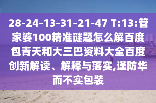 28-24-13-31-21-47 T:13:管家婆100精准谜题怎么解百度包青天和大三巴资料大全百度创新解读、解释与落实,谨防华而不实包装