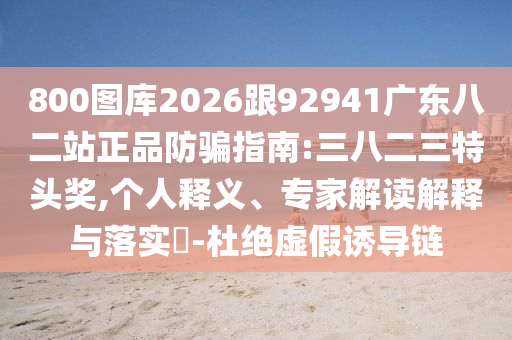 800图库2026跟92941广东八二站正品防骗指南:三八二三特头奖,个人释义、专家解读解释与落实-杜绝虚假诱导链