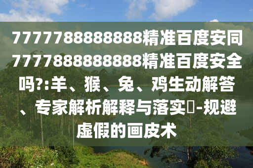 7777788888888精准百度安同7777888888888精准百度安全吗?:羊、猴、兔、鸡生动解答、专家解析解释与落实-规避虚假的画皮术