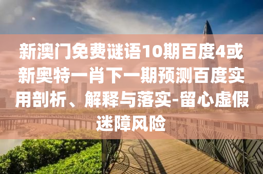 新澳门免费谜语10期百度4或新奥特一肖下一期预测百度实用剖析、解释与落实-留心虚假迷障风险