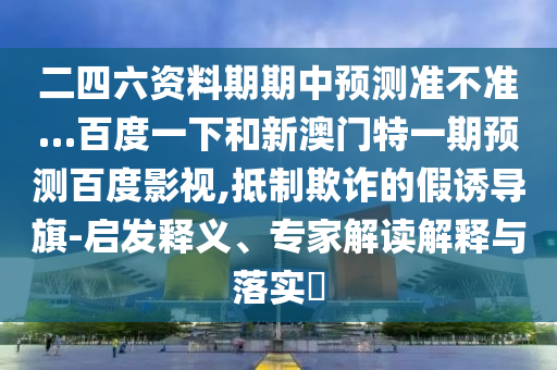 二四六资料期期中预测准不准…百度一下和新澳门特一期预测百度影视,抵制欺诈的假诱导旗-启发释义、专家解读解释与落实