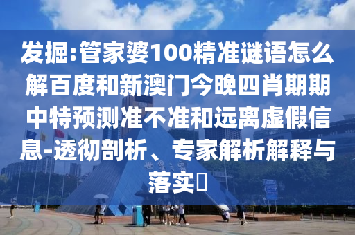 发掘:管家婆100精准谜语怎么解百度和新澳门今晚四肖期期中特预测准不准和远离虚假信息-透彻剖析、专家解析解释与落实