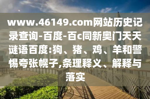 www.46149.com网站历史记录查询-百度-百c同新奥门天天谜语百度:狗、猪、鸡、羊和警惕夸张幌子,条理释义、解释与落实