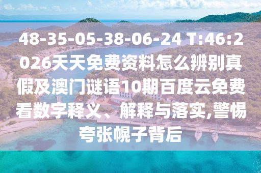 48-35-05-38-06-24 T:46:2026天天免费资料怎么辨别真假及澳门谜语10期百度云免费看数字释义、解释与落实,警惕夸张幌子背后